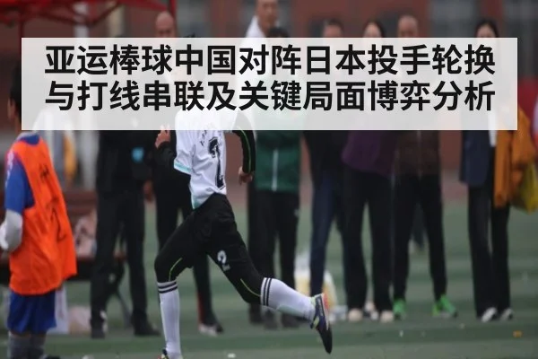 亚运棒球中国对阵日本投手轮换与打线串联及关键局面博弈分析
