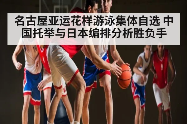 名古屋亚运花样游泳集体自选 中国托举与日本编排分析胜负手 | kaiyun
