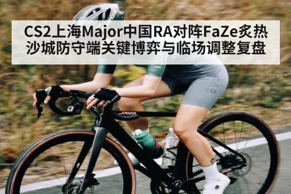 CS2上海Major中国RA对阵FaZe炙热沙城防守端关键博弈与临场调整复盘 | kaiyun