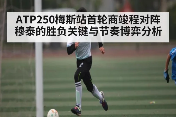 ATP250梅斯站首轮商竣程对阵穆泰的胜负关键与节奏博弈分析 | kaiyun