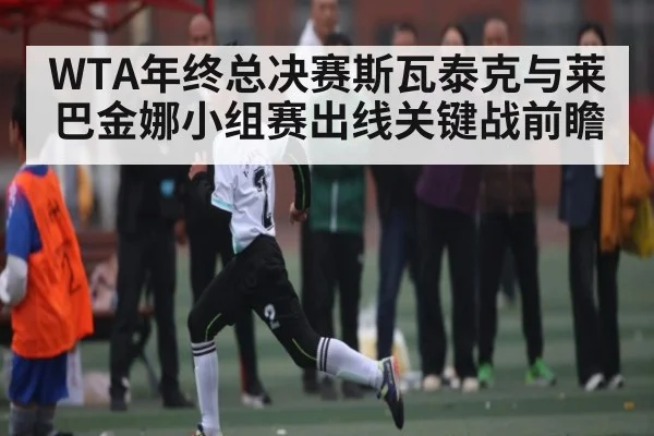 WTA年终总决赛斯瓦泰克与莱巴金娜小组赛出线关键战前瞻（kaiyun）